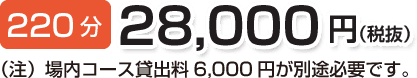 220分 28,000円(税抜)(注)場内コース貸出料6,000円が別途必要です。