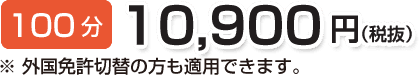 100分 10,900円(税抜)※外国免許切替の方も適用できます。