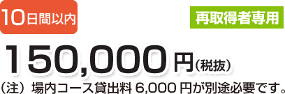 10日間以内 150,000円(税抜)(注)場内コース貸出料6,000円が別途必要です。